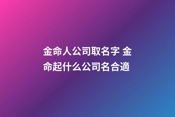 金命人公司取名字 金命起什么公司名合適-第1張-公司起名-玄機派